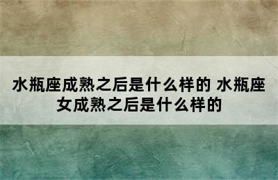 水瓶座成熟之后是什么样的 水瓶座女成熟之后是什么样的